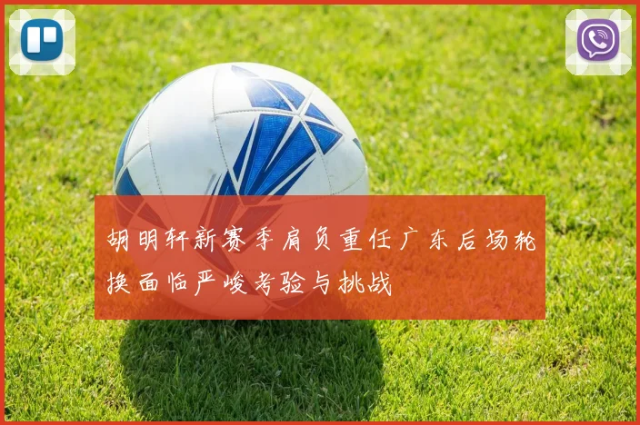 胡明轩新赛季肩负重任广东后场轮换面临严峻考验与挑战