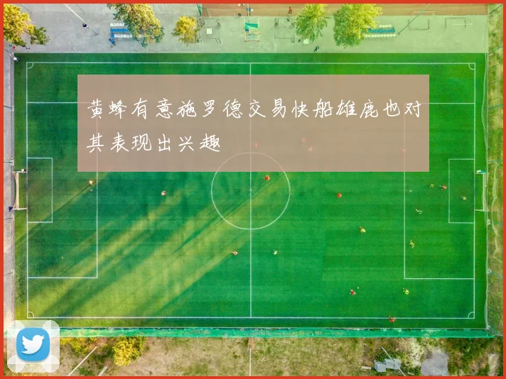 黄蜂有意施罗德交易快船雄鹿也对其表现出兴趣