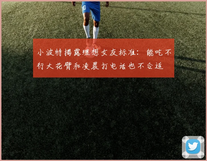 小波特揭露理想女友标准：能吃不行大花臂和凌晨打电话也不合适