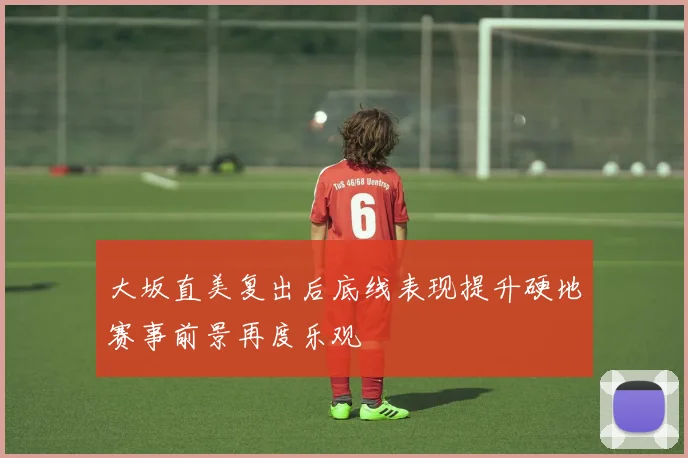 大坂直美复出后底线表现提升硬地赛事前景再度乐观