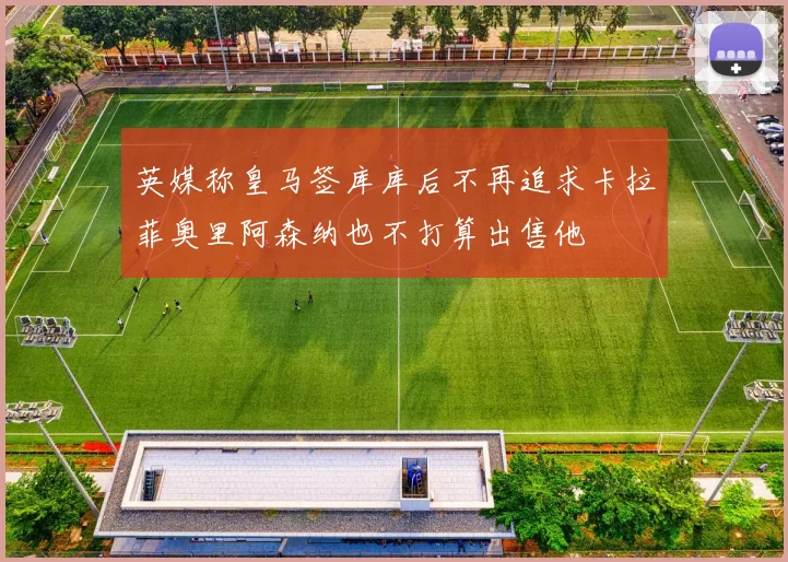英媒称皇马签库库后不再追求卡拉菲奥里阿森纳也不打算出售他