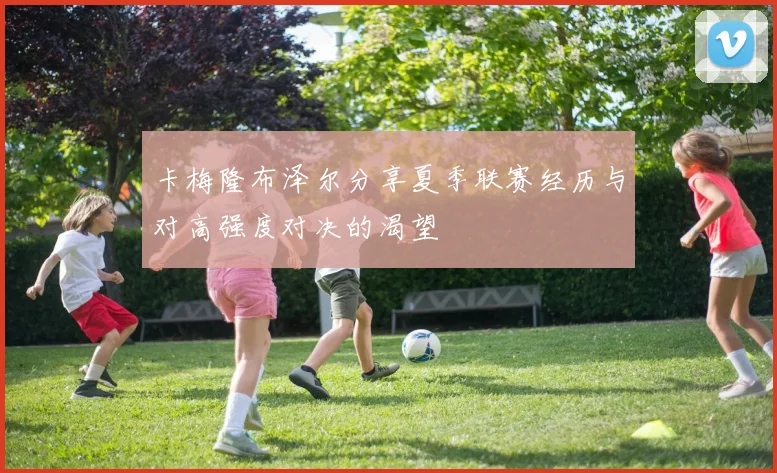 卡梅隆布泽尔分享夏季联赛经历与对高强度对决的渴望