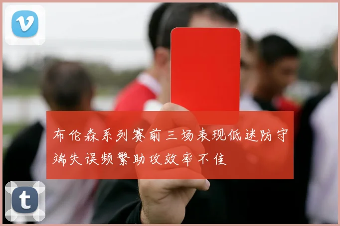 布伦森系列赛前三场表现低迷防守端失误频繁助攻效率不佳