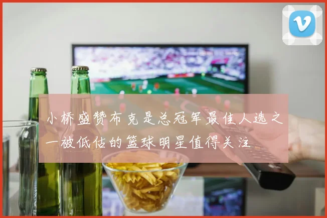 小桥盛赞布克是总冠军最佳人选之一被低估的篮球明星值得关注
