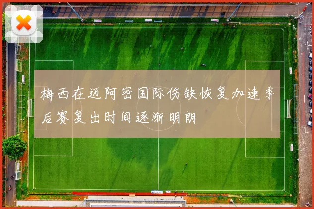 梅西在迈阿密国际伤缺恢复加速季后赛复出时间逐渐明朗
